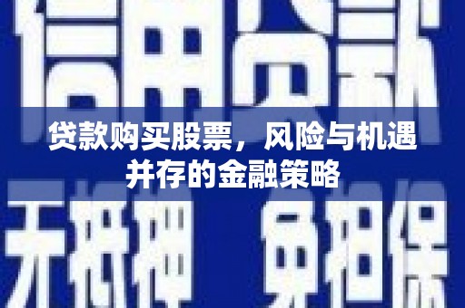 孝感贷款购买股票，风险与机遇并存的金融策略