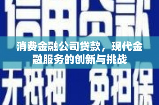 孝感消费金融公司贷款，现代金融服务的创新与挑战