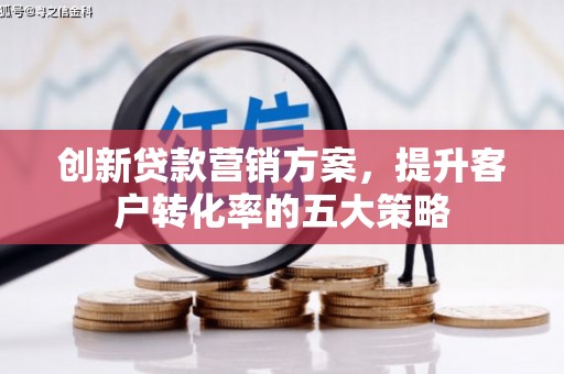 孝感创新贷款营销方案，提升客户转化率的五大策略