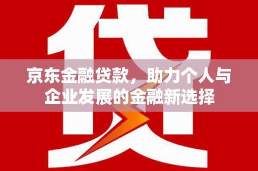 孝感京东金融贷款，助力个人与企业发展的金融新选择