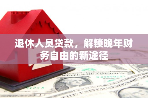 孝感退休人员贷款，解锁晚年财务自由的新途径