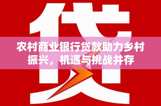孝感农村商业银行贷款助力乡村振兴，机遇与挑战并存