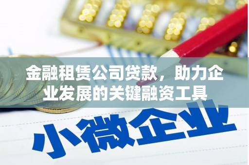 孝感金融租赁公司贷款，助力企业发展的关键融资工具