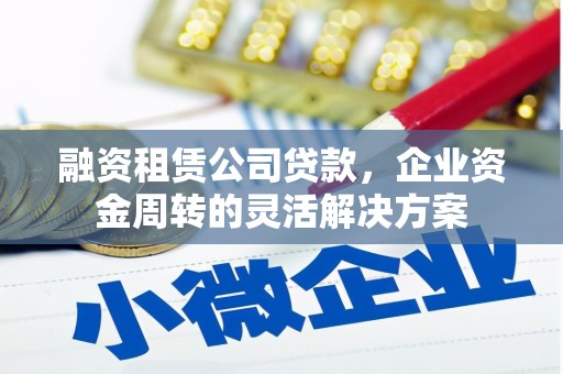 孝感融资租赁公司贷款，企业资金周转的灵活解决方案