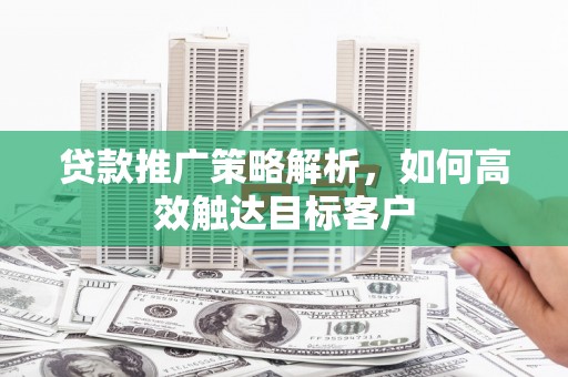 孝感贷款推广策略解析，如何高效触达目标客户
