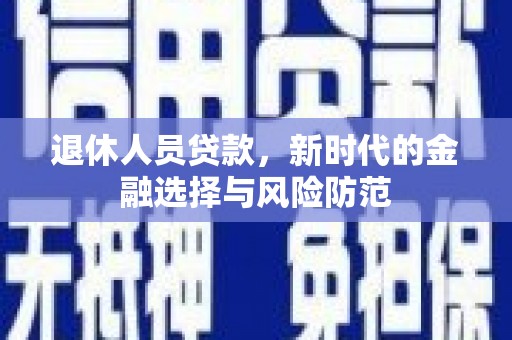 孝感退休人员贷款，新时代的金融选择与风险防范