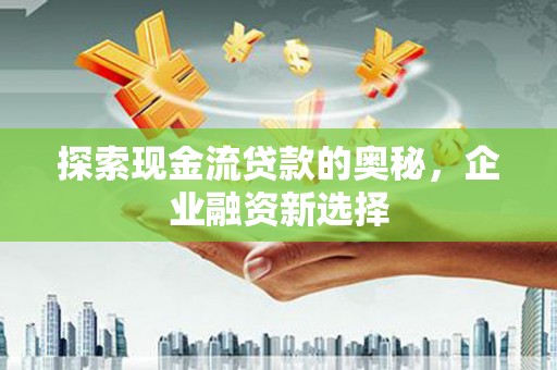 孝感探索现金流贷款的奥秘，企业融资新选择