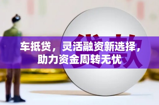 孝感车抵贷，灵活融资新选择，助力资金周转无忧
