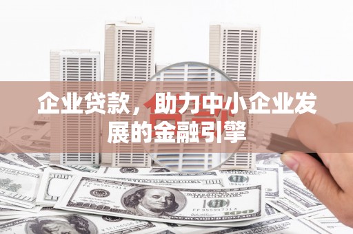 孝感企业贷款，助力中小企业发展的金融引擎
