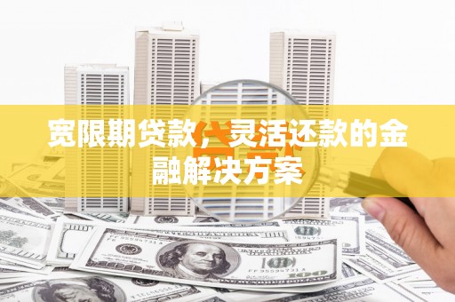 孝感宽限期贷款，灵活还款的金融解决方案