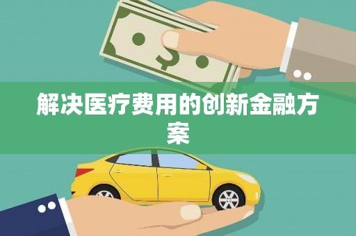 孝感解决医疗费用的创新金融方案
