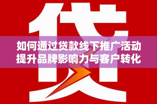 孝感如何通过贷款线下推广活动提升品牌影响力与客户转化率