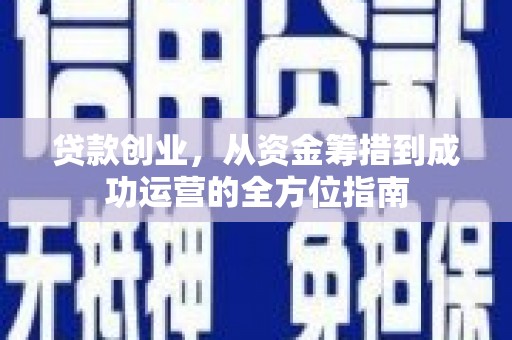 孝感贷款创业，从资金筹措到成功运营的全方位指南