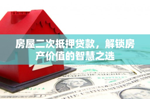 孝感房屋二次抵押贷款，解锁房产价值的智慧之选