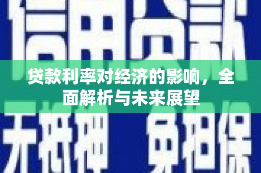 孝感贷款利率对经济的影响，全面解析与未来展望