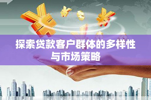孝感探索贷款客户群体的多样性与市场策略