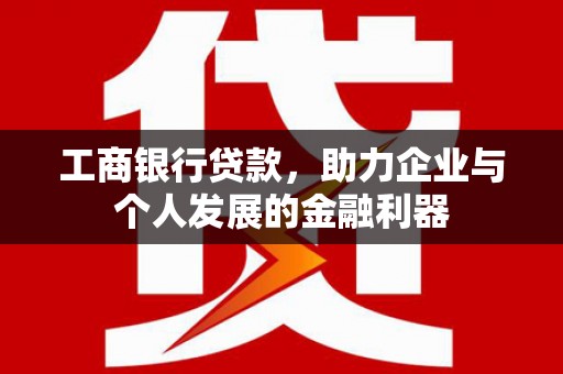 孝感工商银行贷款，助力企业与个人发展的金融利器