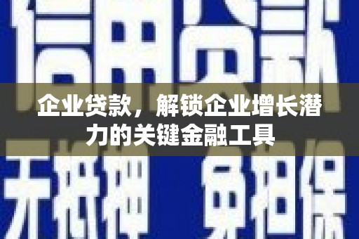 孝感企业贷款，解锁企业增长潜力的关键金融工具
