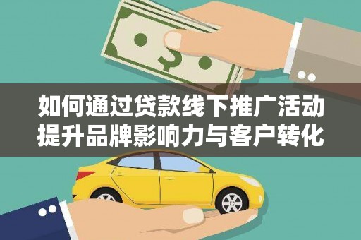 孝感如何通过贷款线下推广活动提升品牌影响力与客户转化率