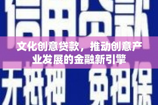 孝感文化创意贷款，推动创意产业发展的金融新引擎