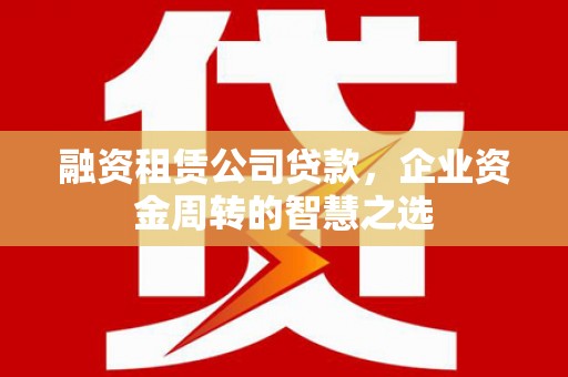 孝感融资租赁公司贷款，企业资金周转的智慧之选