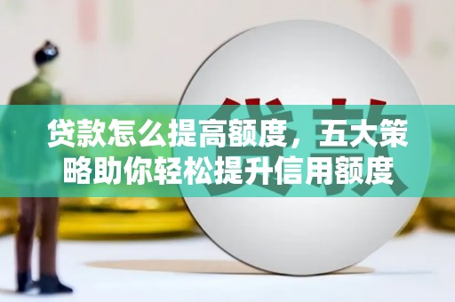 孝感贷款怎么提高额度，五大策略助你轻松提升信用额度