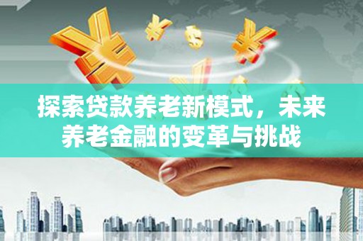 孝感探索贷款养老新模式，未来养老金融的变革与挑战