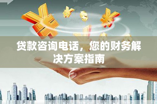 孝感贷款咨询电话，您的财务解决方案指南