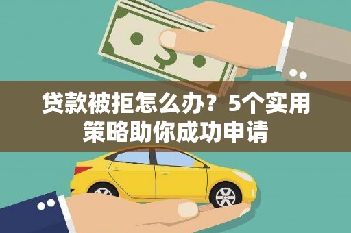 孝感贷款被拒怎么办？5个实用策略助你成功申请