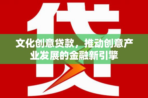 孝感文化创意贷款，推动创意产业发展的金融新引擎