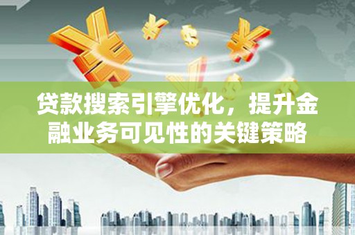 孝感贷款搜索引擎优化，提升金融业务可见性的关键策略