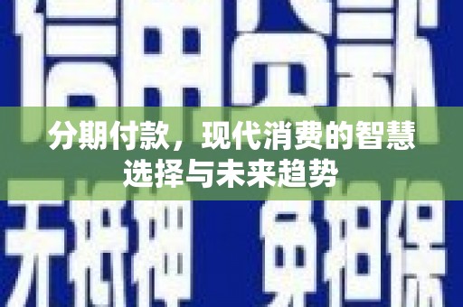 孝感分期付款，现代消费的智慧选择与未来趋势