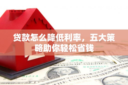 孝感贷款怎么降低利率，五大策略助你轻松省钱