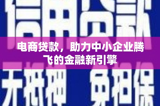 孝感电商贷款，助力中小企业腾飞的金融新引擎