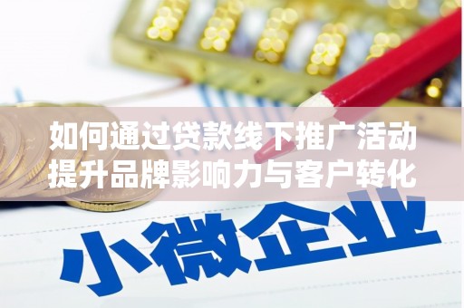 孝感如何通过贷款线下推广活动提升品牌影响力与客户转化率