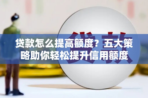 孝感贷款怎么提高额度？五大策略助你轻松提升信用额度
