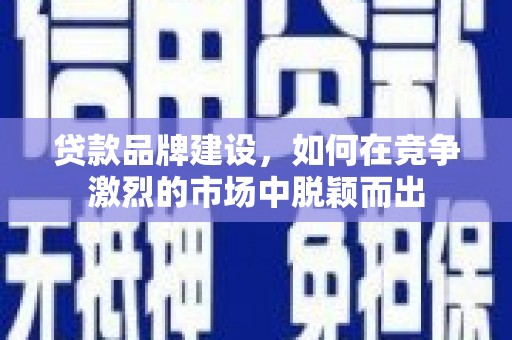 孝感贷款品牌建设，如何在竞争激烈的市场中脱颖而出