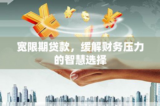 孝感宽限期贷款，缓解财务压力的智慧选择