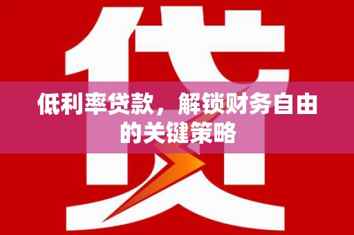 孝感低利率贷款，解锁财务自由的关键策略