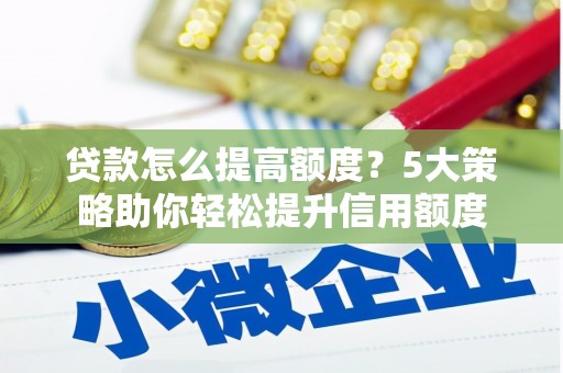 孝感贷款怎么提高额度？5大策略助你轻松提升信用额度