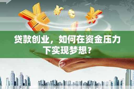 孝感贷款创业，如何在资金压力下实现梦想？
