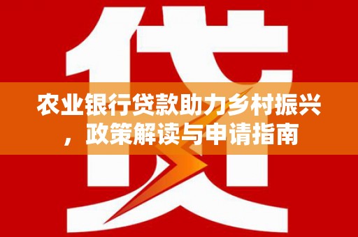 孝感农业银行贷款助力乡村振兴，政策解读与申请指南