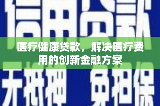 孝感医疗健康贷款，解决医疗费用的创新金融方案