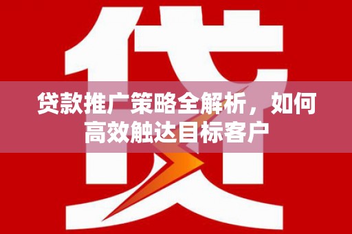 孝感贷款推广策略全解析，如何高效触达目标客户