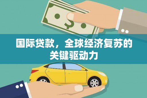 孝感国际贷款，全球经济复苏的关键驱动力