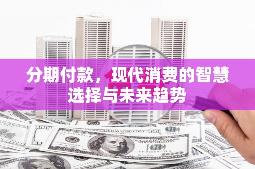 孝感分期付款，现代消费的智慧选择与未来趋势