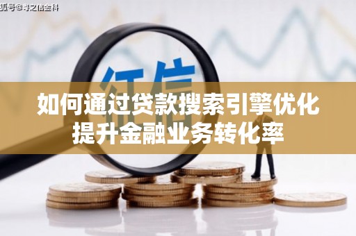 孝感如何通过贷款搜索引擎优化提升金融业务转化率