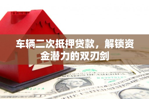 孝感车辆二次抵押贷款，解锁资金潜力的双刃剑