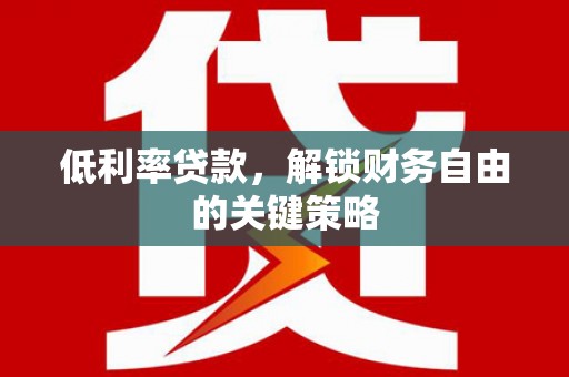 孝感低利率贷款，解锁财务自由的关键策略