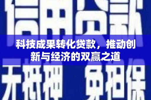 孝感科技成果转化贷款，推动创新与经济的双赢之道